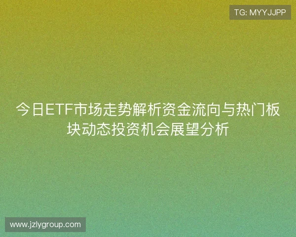 今日ETF市场走势解析资金流向与热门板块动态投资机会展望分析