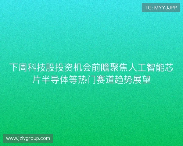 下周科技股投资机会前瞻聚焦人工智能芯片半导体等热门赛道趋势展望