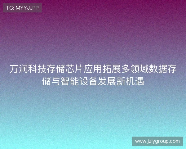 万润科技存储芯片应用拓展多领域数据存储与智能设备发展新机遇 万润科技存储芯片应用拓展多领域数据存储与智能设备发展新机遇