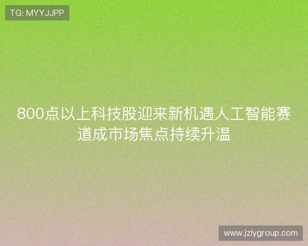 800点以上科技股迎来新机遇人工智能赛道成市场焦点持续升温 800点以上科技股迎来新机遇人工智能赛道成市场焦点持续升温